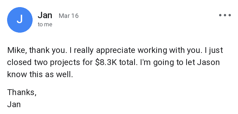 ER - Homepage 6 5 Email from Jan: I really appreciate working with you. I just closed two projects for $8.3K total.
